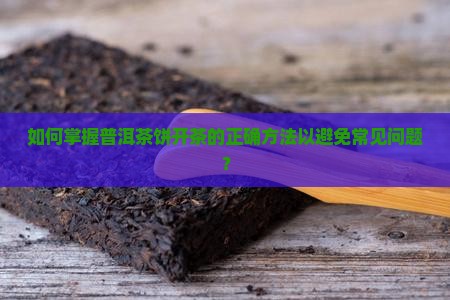 如何掌握普洱茶饼开茶的正确方法以避免常见问题？