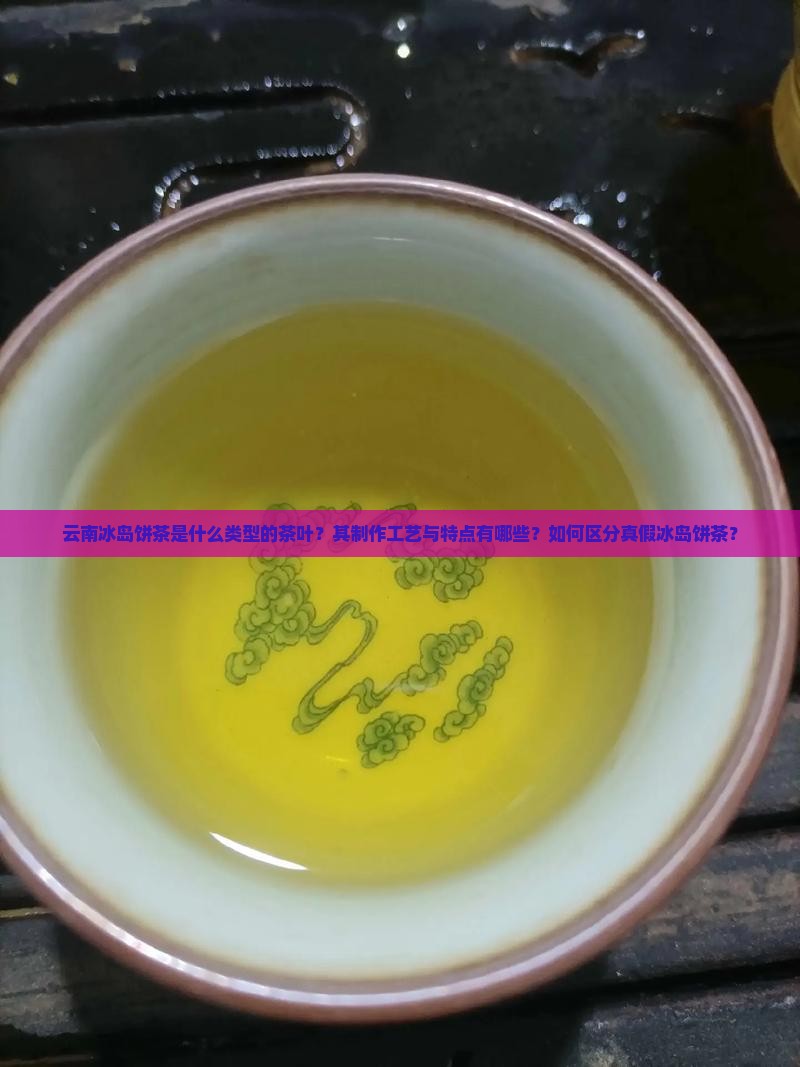 云南冰岛饼茶是什么类型的茶叶？其制作工艺与特点有哪些？如何区分真假冰岛饼茶？
