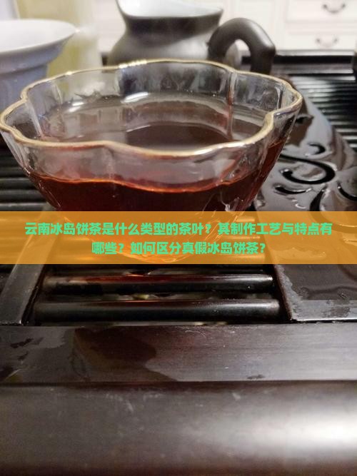 云南冰岛饼茶是什么类型的茶叶？其制作工艺与特点有哪些？如何区分真假冰岛饼茶？