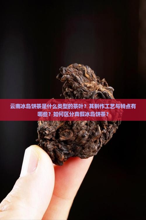 云南冰岛饼茶是什么类型的茶叶？其制作工艺与特点有哪些？如何区分真假冰岛饼茶？