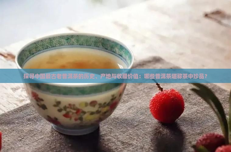 探寻中国最古老普洱茶的历史、产地与收藏价值：哪些普洱茶堪称茶中珍品？