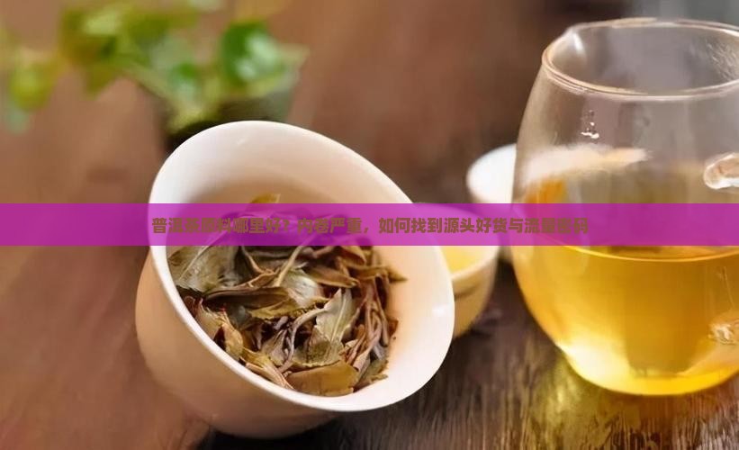 普洱茶原料哪里好？内卷严重，如何找到源头好货与流量密码