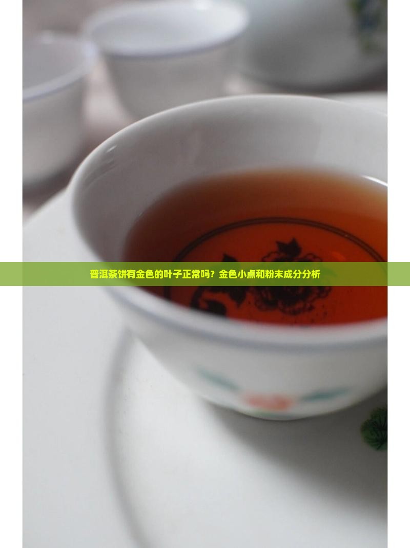 普洱茶饼有金色的叶子正常吗？金色小点和粉末成分分析