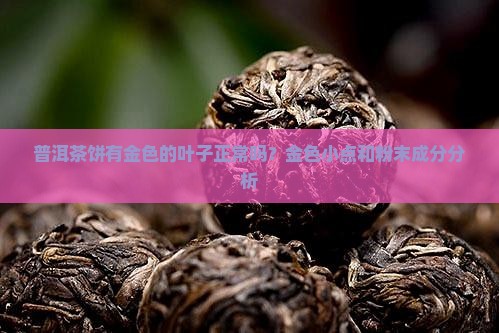 普洱茶饼有金色的叶子正常吗？金色小点和粉末成分分析