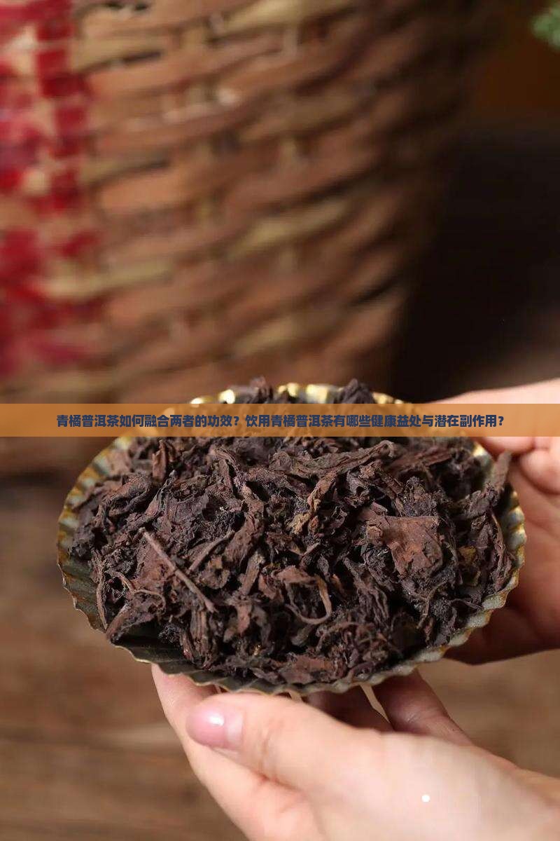 青橘普洱茶如何融合两者的功效？饮用青橘普洱茶有哪些健康益处与潜在副作用？