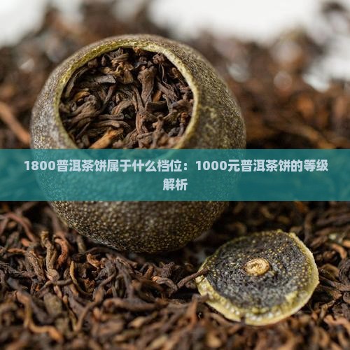 1800普洱茶饼属于什么档位：1000元普洱茶饼的等级解析