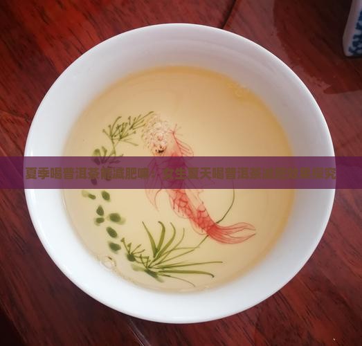 夏季喝普洱茶能减肥嘛：女生夏天喝普洱茶减肥效果探究