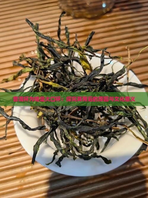 普洱杯为啥是大口杯：探究其背后的原因与文化意义