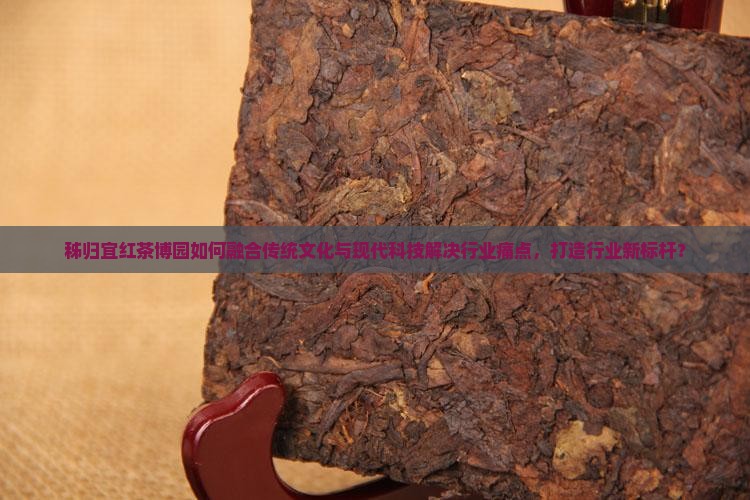秭归宜红茶博园如何融合传统文化与现代科技解决行业痛点，打造行业新标杆？
