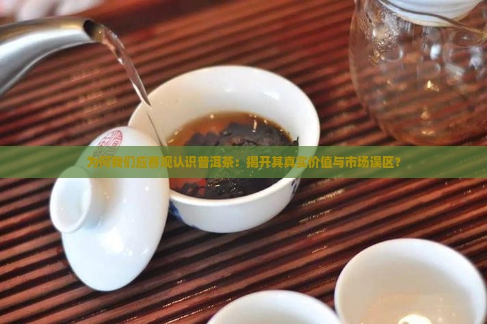 为何我们应客观认识普洱茶：揭开其真实价值与市场误区？