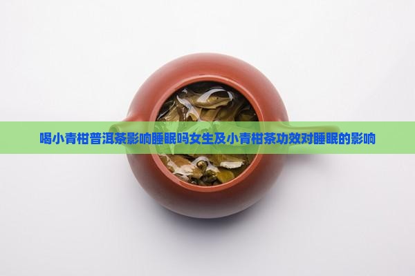喝小青柑普洱茶影响睡眠吗女生及小青柑茶功效对睡眠的影响