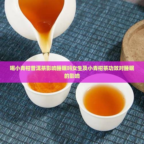 喝小青柑普洱茶影响睡眠吗女生及小青柑茶功效对睡眠的影响