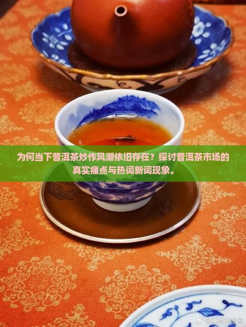 为何当下普洱茶炒作风潮依旧存在？探讨普洱茶市场的真实痛点与热词新词现象。