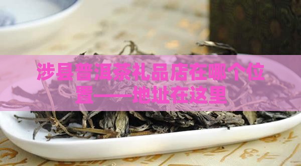 涉县普洱茶礼品店在哪个位置——地址在这里