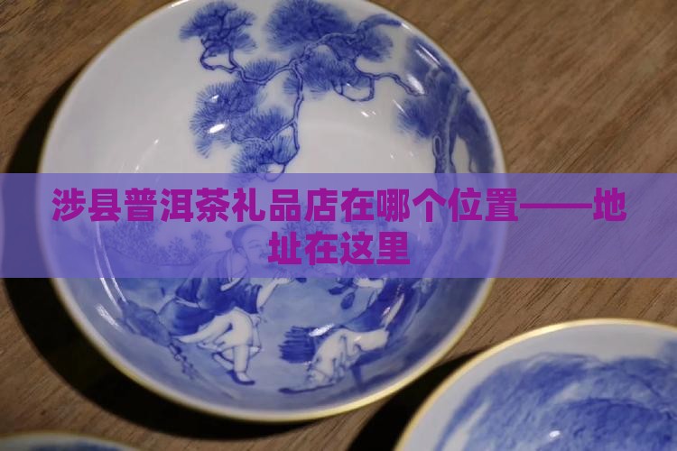 涉县普洱茶礼品店在哪个位置——地址在这里