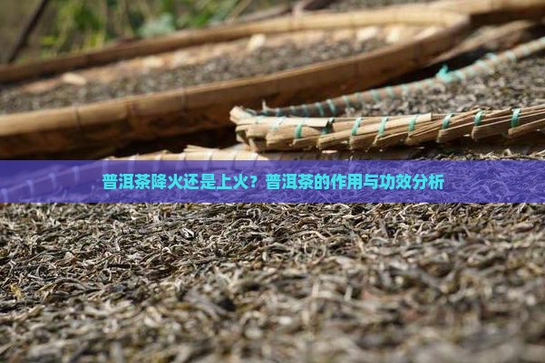 普洱茶降火还是上火？普洱茶的作用与功效分析