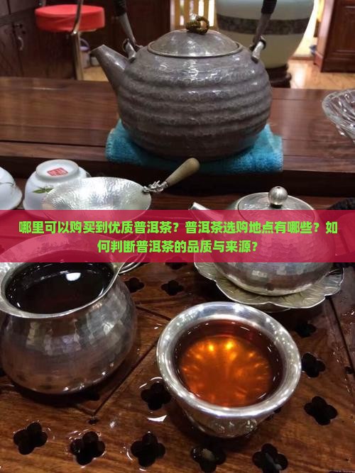 哪里可以购买到优质普洱茶？普洱茶选购地点有哪些？如何判断普洱茶的品质与来源？
