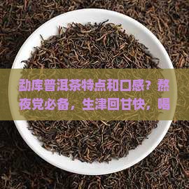 勐库普洱茶特点和口感？熬夜党必备，生津回甘快，喝过都说好