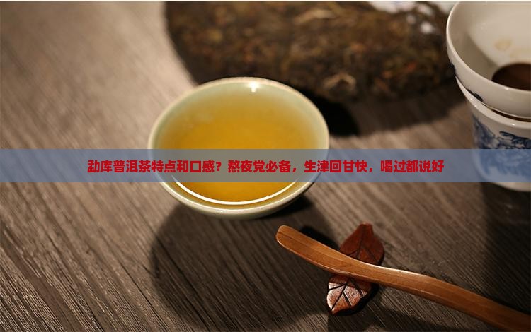勐库普洱茶特点和口感？熬夜党必备，生津回甘快，喝过都说好
