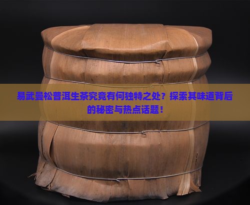 易武曼松普洱生茶究竟有何独特之处？探索其味道背后的秘密与热点话题！