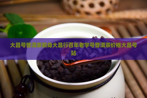 大昌号普洱茶前身大昌行百年老字号普洱茶价格大昌号站