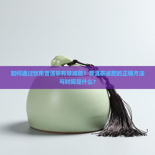 如何通过饮用普洱茶有效减肥？普洱茶减肥的正确方法与时间是什么？