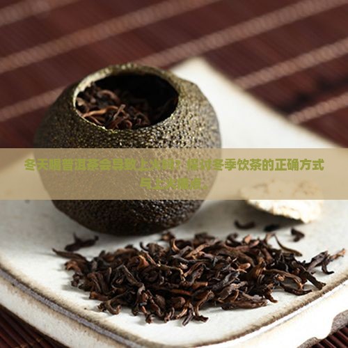 冬天喝普洱茶会导致上火吗？探讨冬季饮茶的正确方式与上火痛点。