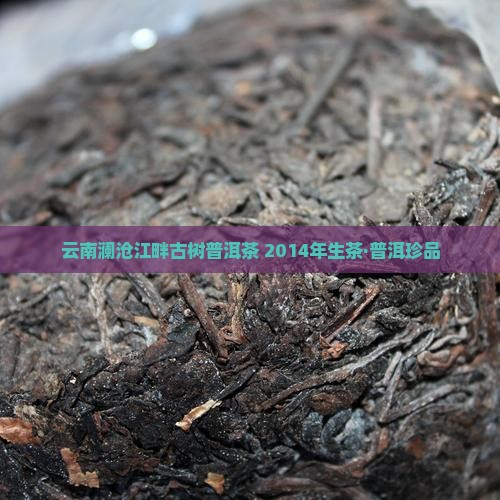 云南澜沧江畔古树普洱茶 2014年生茶·普洱珍品