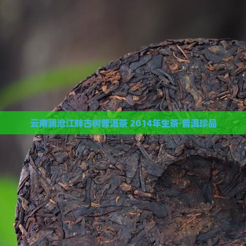 云南澜沧江畔古树普洱茶 2014年生茶·普洱珍品