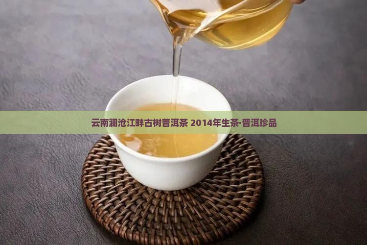 云南澜沧江畔古树普洱茶 2014年生茶·普洱珍品