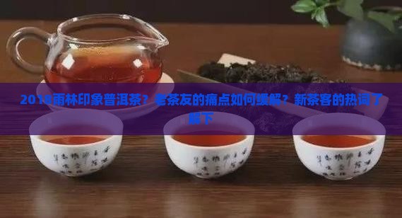 2018雨林印象普洱茶？老茶友的痛点如何缓解？新茶客的热词了解下
