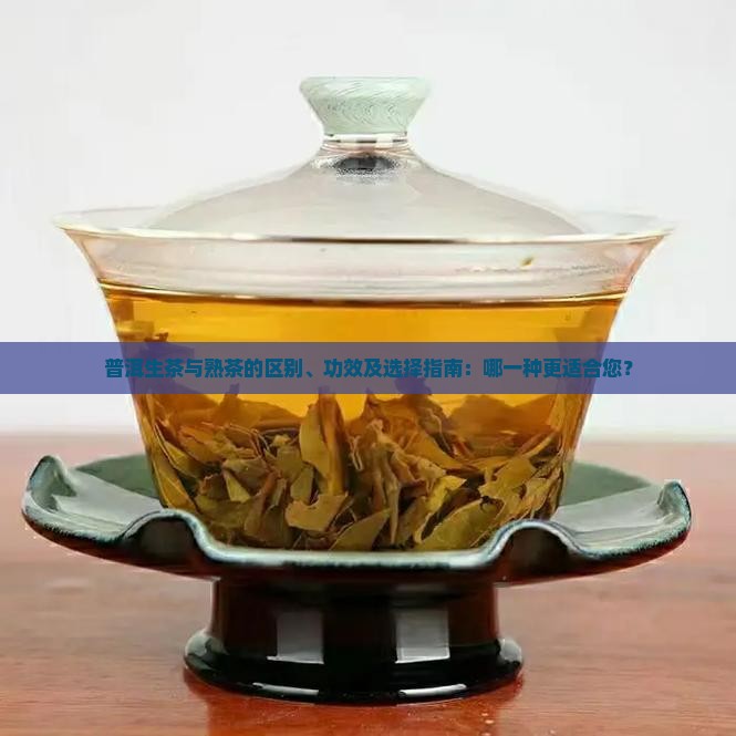 普洱生茶与熟茶的区别、功效及选择指南：哪一种更适合您？