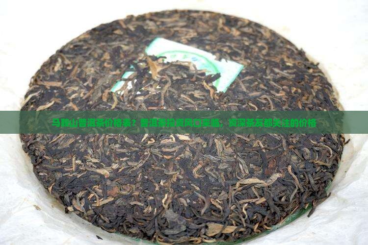 马鞍山普洱茶价格表？普洱茶投资风口来临，资深茶友都关注的价格