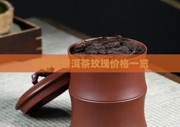 俊和昌普洱茶玫瑰价格一览
