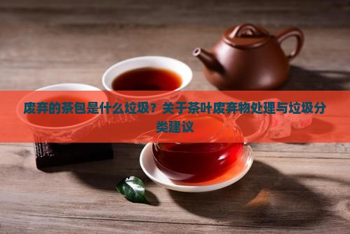 废弃的茶包是什么垃圾?关于茶叶废弃物处理与垃圾分类建议 废弃的茶包是什么垃圾?关于茶叶废弃物处理与垃圾分类建议