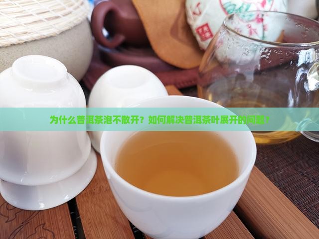 为什么普洱茶泡不散开？如何解决普洱茶叶展开的问题？