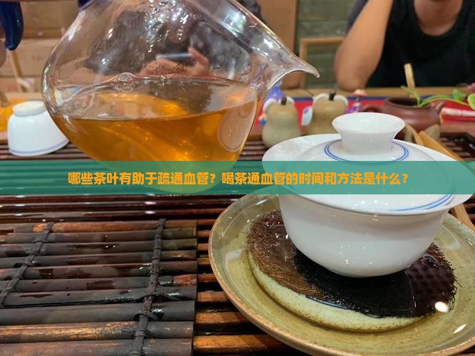 哪些茶叶有助于疏通血管？喝茶通血管的时间和方法是什么？