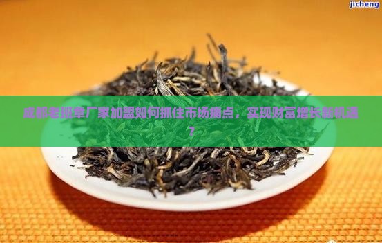 成都老班章厂家加盟如何抓住市场痛点，实现财富增长新机遇？