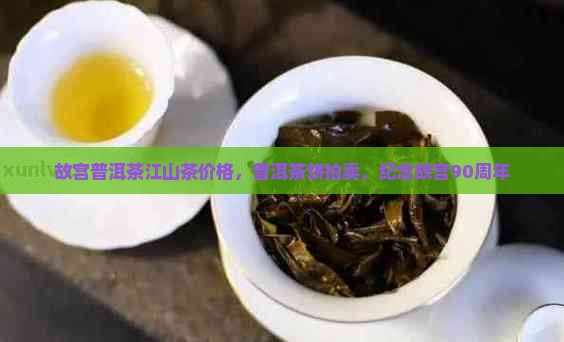 故宫普洱茶江山茶价格，普洱茶饼拍卖，纪念故宫90周年