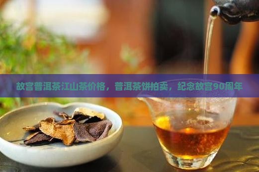 故宫普洱茶江山茶价格，普洱茶饼拍卖，纪念故宫90周年
