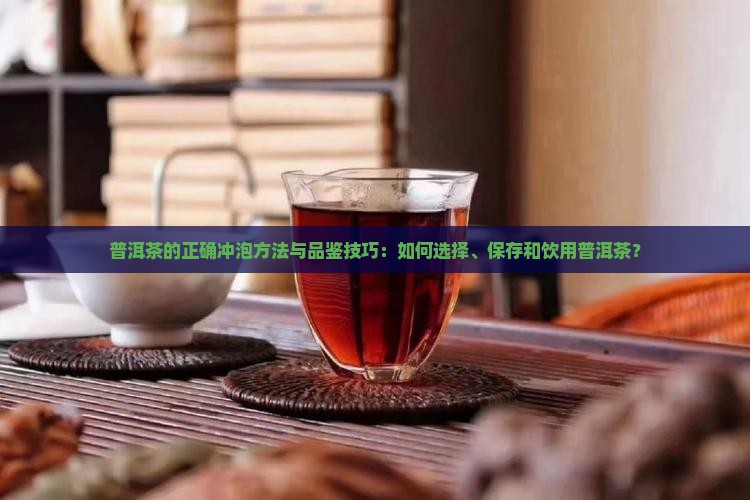普洱茶的正确冲泡方法与品鉴技巧：如何选择、保存和饮用普洱茶？