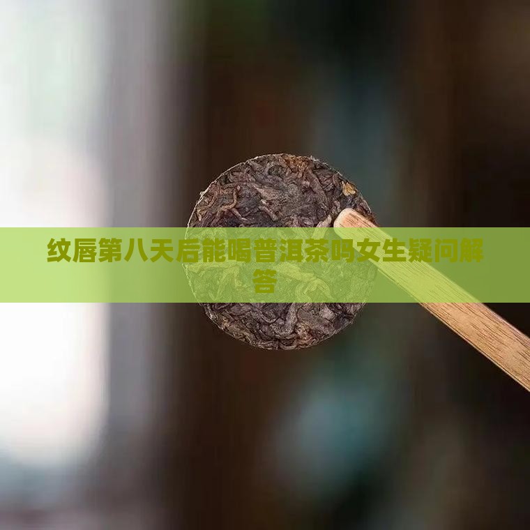 纹唇第八天后能喝普洱茶吗女生疑问解答