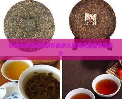 冰岛古树茶能密封存放多久及其保质期限是多少