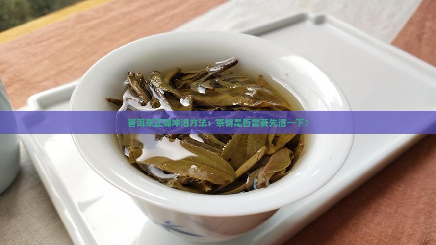 普洱茶正确冲泡方法：茶饼是否需要先泡一下？