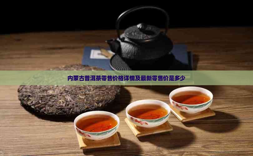 内蒙古普洱茶零售价格详情及最新零售价是多少