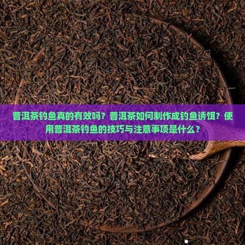 普洱茶钓鱼真的有效吗？普洱茶如何制作成钓鱼诱饵？使用普洱茶钓鱼的技巧与注意事项是什么？