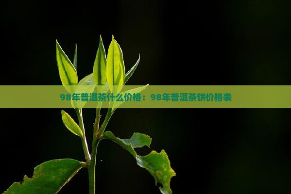 98年普洱茶什么价格：98年普洱茶饼价格表