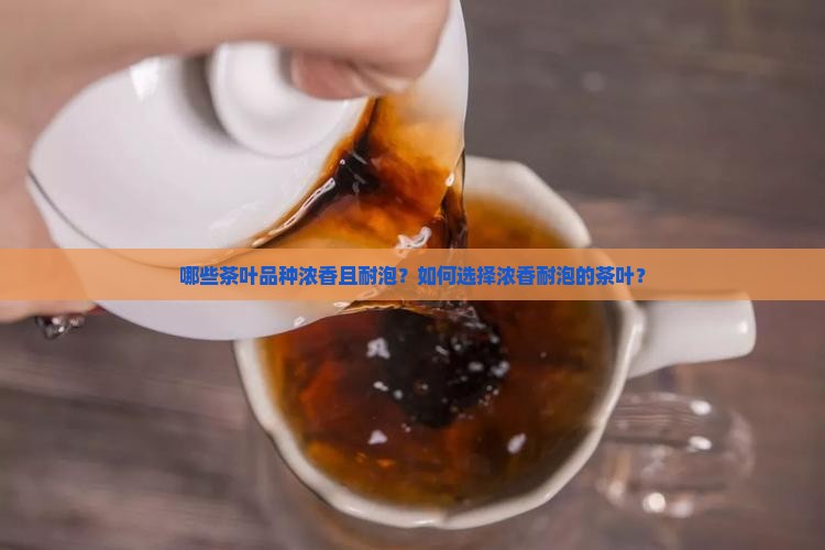 哪些茶叶品种浓香且耐泡？如何选择浓香耐泡的茶叶？