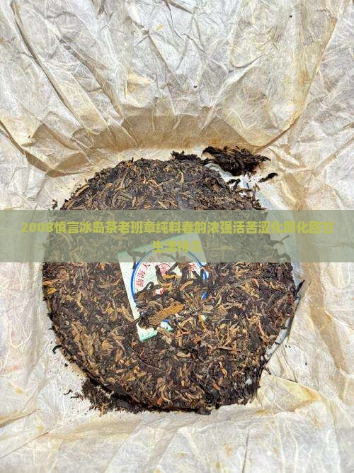 2008慎言冰岛茶老班章纯料春韵浓强活苦涩化即化回甘生津持久