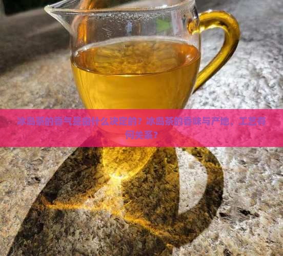 冰岛茶的香气是由什么决定的？冰岛茶的香味与产地、工艺有何关系？